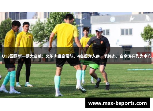 U19国足新一期大名单：久尔杰维奇带队，4名留洋入选，毛伟杰、白余涛在列为中心