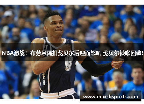 NBA激战！布劳恩隔扣戈贝尔后迎面怒吼 戈贝尔锁喉回敬！