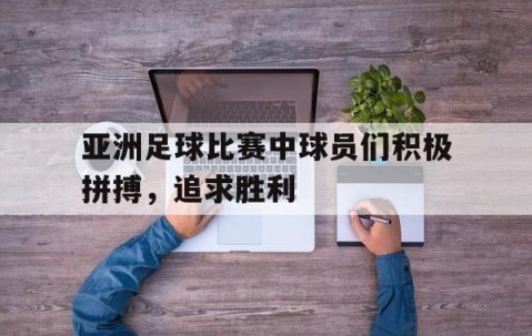 b体育下载-亚洲足球比赛中球员们积极拼搏，追求胜利(亚洲足球选拔)