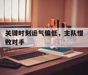 b体育官网-关键时刻运气偏低，主队惜败对手的简单介绍