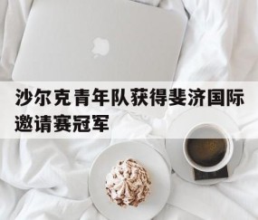 b体育app-沙尔克青年队获得斐济国际邀请赛冠军(沙尔克青年队获得斐济国际邀请赛冠军吗)