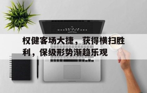 b体育官网-关于权健客场大捷，获得横扫胜利，保级形势渐趋乐观的信息