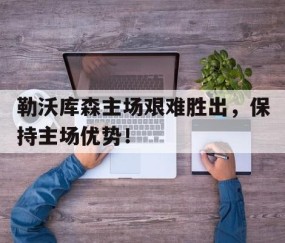 b体育app-包含勒沃库森主场艰难胜出，保持主场优势！的词条