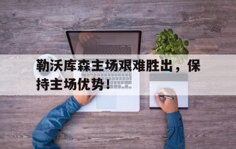 b体育app-包含勒沃库森主场艰难胜出，保持主场优势！的词条