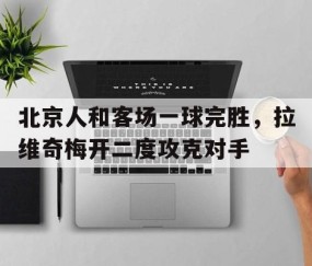 b体育-北京人和客场一球完胜，拉维奇梅开二度攻克对手的简单介绍